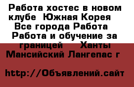 Работа хостес в новом клубе, Южная Корея  - Все города Работа » Работа и обучение за границей   . Ханты-Мансийский,Лангепас г.